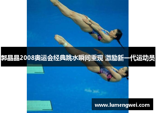 郭晶晶2008奥运会经典跳水瞬间重现 激励新一代运动员
